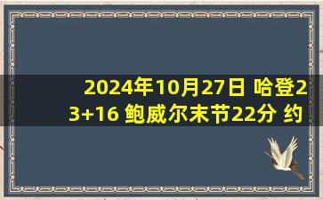 2024年10月27日 哈登23+16 鲍威尔末节22分 约基奇空砍41+9 快船险胜掘金